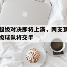 ayx-超级对决即将上演，两支顶级球队将交手()