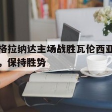 爱游戏体育sports-格拉纳达主场战胜瓦伦西亚，保持胜势()