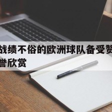 ayx体育官方网站-战绩不俗的欧洲球队备受赞誉欣赏()