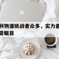 爱游戏网站入口-利物浦挑战者众多，实力备受瞩目()
